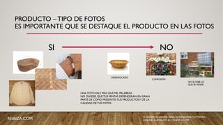 PRODUCTO – TIPO DE FOTOS
ES IMPORTANTE QUE SE DESTAQUE EL PRODUCTO EN LAS FOTOS
SI NO
DESENFOCADO
CONFUSIÓN
NO SE SABE LO
QUE SE VENDE
UNA FOTOVALE MÁS QUE MIL PALABRAS
NO OLVIDES QUE TUSVENTAS DEPENDERÁN EN GRAN
PARTE DE CÓMO PRESENTES TUS PRODUCTOSY DE LA
CALIDAD DE TUS FOTOS
REIBIZA.COM SI NECESITAS AYUDA PARA CONFIGURAR TU TIENDA
ONLINE, LLÁMANOS AL +34 659 531 709
 