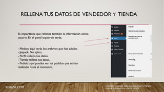 RELLENA TUS DATOS DE VENDEDOR Y TIENDA
Es importante que rellenes también la información como
usuario. En el panel izquierdo verás:
- Medios: aquí verás los archivos que has subido.
- Jetpack: No aplica.
- Perfil: rellena tus datos.
- Tienda: rellena tus datos.
- Pedido: aquí puedes ver los pedidos que se han
realizado hasta el momento.
REIBIZA.COM SI NECESITAS AYUDA PARA CONFIGURAR TU TIENDA
ONLINE, LLÁMANOS AL +34 659 531 709
 