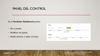 PANEL DEL CONTROL
En el Vendedor Dashboard podrás:
• Ver tu tienda.
• Modificar los ajustes.
• Añadir, eliminar o editar artículos.
REIBIZA.COM SI NECESITAS AYUDA PARA CONFIGURAR TU TIENDA
ONLINE, LLÁMANOS AL +34 659 531 709
 