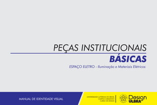 PEÇAS INSTITUCIONAIS
BÁSICAS
ESPAÇO ELETRO - Iluminação e Materiais Elétricos

MANUAL DE IDENTIDADE VISUAL

UNIVERSIDADE LUTERANA DO BRASIL
CAMPUS CARAZINHO
CURSO DE DESIGN

 