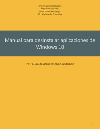 Manual para desinstalar aplicaciones de
Windows 10
Por: Cuaxiloa Arcos Joselyn Guadalupe
Universidad Veracruzana
Área-Humanidades
Licenciatura-Pedagogía
EE: Multimedia Educativa
1
 