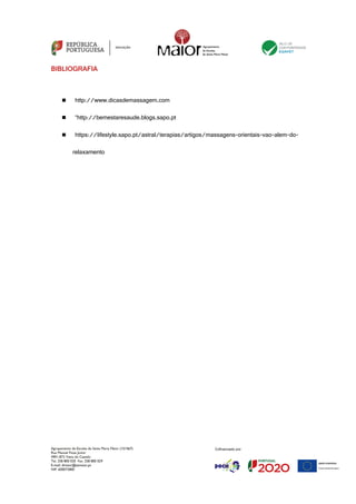 Agrupamento de Escolas de Santa Maria Maior (151567)
Rua Manuel Fiúza Júnior
4901-872 Viana do Castelo
Tel. 258 800 020 Fax. 258 800 029
E-mail: diretor@esmaior.pt
NIF: 600072800
BIBLIOGRAFIA
n http://www.dicasdemassagem.com
n “http://bemestaresaude.blogs.sapo.pt
n https://lifestyle.sapo.pt/astral/terapias/artigos/massagens-orientais-vao-alem-do-
relaxamento
 