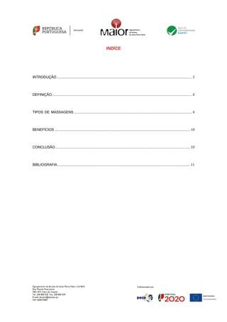 Agrupamento de Escolas de Santa Maria Maior (151567)
Rua Manuel Fiúza Júnior
4901-872 Viana do Castelo
Tel. 258 800 020 Fax. 258 800 029
E-mail: diretor@esmaior.pt
NIF: 600072800
INDÍCE
INTRODUÇÃO.............................................................................................................................................. 3
DEFINIÇÃO................................................................................................................................................... 4
TIPOS DE MASSAGENS............................................................................................................................ 4
BENEFÍCIOS .............................................................................................................................................. 10
CONCLUSÃO ............................................................................................................................................. 10
BIBLIOGRAFIA........................................................................................................................................... 11
 