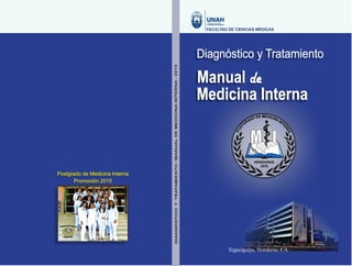 Manual de
Diagnóstico y Tratamiento
FACULTAD DE CIENCIAS MÉDICAS
Postgrado de Medicina Interna
Promoción 2015
DIAGNÓSTICO
Y
TRATAMIENTO
/
MANUAL
DE
MEDICINA
INTERNA
-
2015
Tegucigalpa, Honduras, CA
Medicina Interna
 