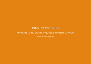 ARMS LICENCE ONLINE
MINISTRY OF HOME AFFAIRS, GOVERNMENT OF INDIA
WEBSITE USER MANUAL
 