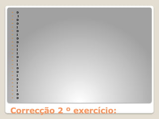 Correcção 2 º exercício:
 D
 I
 D
 D
 I
 D
 I
 D
 D
 I
 I
 I
 D
 I
 I
 D
 D
 I
 D
 I
 I
 I
 D
 D
 