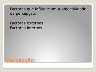 Percepção:
 Factores que influenciam a objectividade
da percepção:
- Factores externos
- Factores internos
 