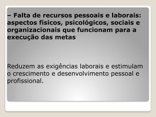 – Falta de recursos pessoais e laborais:
aspectos físicos, psicológicos, sociais e
organizacionais que funcionam para a
execução das metas
Reduzem as exigências laborais e estimulam
o crescimento e desenvolvimento pessoal e
profissional.
 