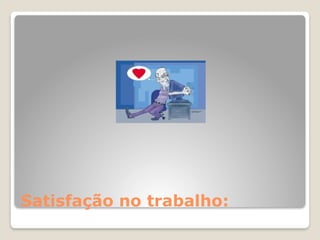 Satisfação no trabalho:
 