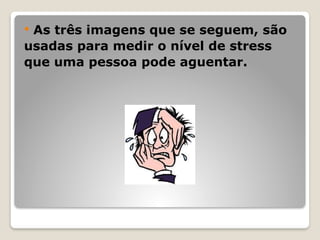  As três imagens que se seguem, são
usadas para medir o nível de stress
que uma pessoa pode aguentar.
 