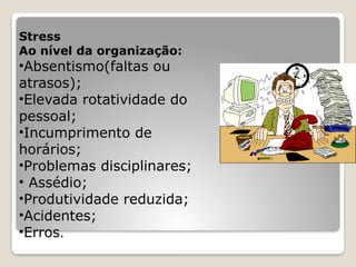 Stress
Ao nível da organização:
•Absentismo(faltas ou
atrasos);
•Elevada rotatividade do
pessoal;
•Incumprimento de
horários;
•Problemas disciplinares;
• Assédio;
•Produtividade reduzida;
•Acidentes;
•Erros.
 