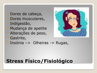 Stress Físico/Fisiológico
 Dores de cabeça,
 Dores musculares,
 Indigestão,
 Mudança de apetite
 Alterações de peso,
 Gastrite,
 Insónia –> Olheiras -> Rugas,
 