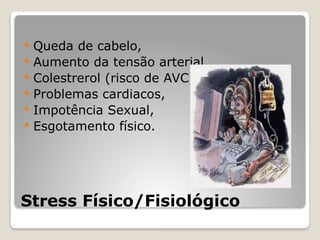 Stress Físico/Fisiológico
 Queda de cabelo,
 Aumento da tensão arterial
 Colestrerol (risco de AVC),
 Problemas cardiacos,
 Impotência Sexual,
 Esgotamento físico.
 