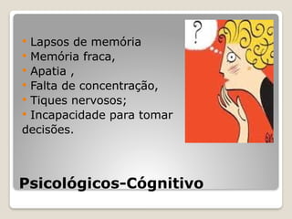 Psicológicos-Cógnitivo
 Lapsos de memória
 Memória fraca,
 Apatia ,
 Falta de concentração,
 Tiques nervosos;
 Incapacidade para tomar
decisões.
 