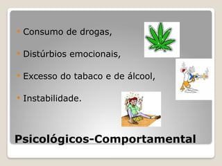 Psicológicos-Comportamental
 Consumo de drogas,
 Distúrbios emocionais,
 Excesso do tabaco e de álcool,
 Instabilidade.
 