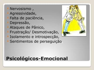 Psicológicos-Emocional
 Nervosismo ,
 Agressividade,
 Falta de paciência,
 Depressão,
 Ataques de Pânico,
 Frustração/ Desmotivação,
 Isolamento e introspecção,
 Sentimentos de perseguição,
 