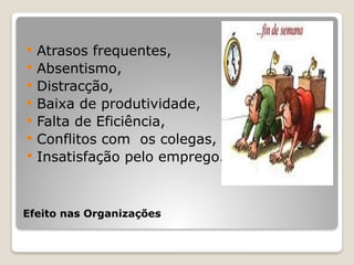 Efeito nas Organizações
 Atrasos frequentes,
 Absentismo,
 Distracção,
 Baixa de produtividade,
 Falta de Eficiência,
 Conflitos com os colegas,
 Insatisfação pelo emprego.
 