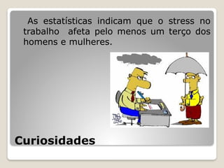 Curiosidades
As estatísticas indicam que o stress no
trabalho afeta pelo menos um terço dos
homens e mulheres.
 