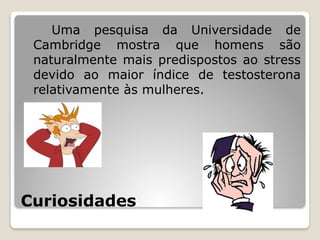 Curiosidades
Uma pesquisa da Universidade de
Cambridge mostra que homens são
naturalmente mais predispostos ao stress
devido ao maior índice de testosterona
relativamente às mulheres.
 