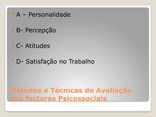 Métodos e Técnicas de Avaliação
dos factores Psicossociais
 A – Personalidade
 B- Percepção
 C- Atitudes
 D- Satisfação no Trabalho
 