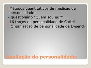 Avaliação da personalidade:
 Métodos quantitativos de medição de
personalidade:
- questionário “Quem sou eu?”
- 16 traços de personalidade de Cattell
- Organização de personalidade de Eysenck
 