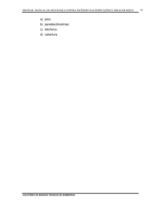 MSCIEAR –MANUAL DE SEGURANÇA CONTRA INCÊNDIO NAS EDIFICAÇÕES E ÁREAS DE RISCO
COLETÂNEA DE MANUAIS TÉCNICOS DE BOMBEIROS
79
a) piso;
b) paredes/divisórias;
c) teto/forro;
d) cobertura.
 