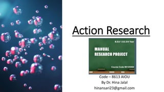 Action Research
Dr. HJ(@AksEAina), hinansari23@gmail.com
Code – 8613 AIOU
By Dr. Hina Jalal
hinansari23@gmail.com
 