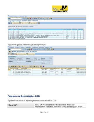 Página 9 de 43
Documento gerado pela execução da depreciação
Programa de Depreciação - LOG
É possível visualizar as depreciações realizadas através do LOG
Menu SAP Menu SAP> Contabilidade> Contabilidade financeira>
Imobilizados> Trabalhos periódicos> Prog.depreciação> AFBP -
 