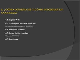 6.  ¿CÓMO INFORMAME Y CÓMO INFORMAR EN  XXXXXXXX? 6.1. Página Web:  6.2. Catálogo de nuestros Servicios: Los catálogos puedes encontrarlos en  XXXXXXXX 6.3. Periódico Interno: 6.3. Buzón de Sugerencias: Ubicado en  XXXXXXX 6.5. Reuniones: 