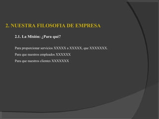 2. NUESTRA FILOSOFIA DE EMPRESA    2.1. L a  Misión: ¿Para qué? Para proporcionar servicios XXXXX  a XXXXX ,   que XXXXXXX. Para que nuestros empleados XXXXXX Para que nuestros clientes XXXXXXX 