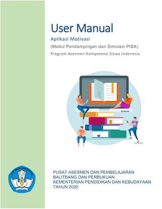 User Manual
Aplikasi Motivasi
(Modul Pendampingan dan Simulasi PISA)
Program Asesmen Kompetensi Siswa Indonesia
PUSAT ASESMEN DAN PEMBELAJARAN
BALITBANG DAN PERBUKUAN
KEMENTERIAN PENDIDIKAN DAN KEBUDAYAAN
TAHUN 2020
 