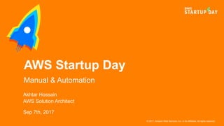 © 2017, Amazon Web Services, Inc. or its Affiliates. All rights reserved.
Akhtar Hossain
AWS Solution Architect
Sep 7th, 2017
AWS Startup Day
Manual & Automation
 