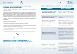 MANUAL DE ANESTESIA
1. Fazer uma anamnese completa, antes da seleção do sal anestésico e vasoconstritor mais
indicadoparaopaciente.
2. Entrar em contato com o médico responsável por pacientes com histórico de saúde relevante,
como pacientes infartados nos últimos 6 meses, pós-acidente vascular cerebral, angina de peito
pregressa, hipertensão não controlada, insuficiência cardíaca, diabetes descompensada, entre
outras. Solicitar esclarecimento sobre sua doença e informar as opções anestésicas disponíveis no
mercadoparaestespacientes.Sepossível,postergaratendimentoatéacompensaçãodopaciente.
3. Escolher o produto mais indicado para cada paciente e procedimento, considerando suas
particularidades.
4.Calcularadosemáximaaseraplicada.
5.Escolheratécnicaindicadaparaatenderaoprocedimentoaserrealizado.
6. Considerar variações anatômicas, como anastomoses e variações como localização do forame
mandibulareinserçãodonervoalveolarinferior,entreoutras.
7. Aferir sinais vitais (pressão arterial, frequências cardíaca e respiratória) antes e, se necessário,
duranteasessãoodontológica.
8.Realizaraspiraçãopréviaeinjeçãolenta(mínimode2minutosportubete)doanestésicolocal
COMO AUMENTAR A CHANCE DE SUCESSO NA ANESTESIA,
PREVENINDO EMERGÊNCIAS MÉDICAS?
Antes de qualquer procedimento odontológico, o profissional deverá rastrear informações que
indiquem se o paciente poderá receber o tratamento odontológico sob anestesia local com
relativatolerância,sejaestafísicaoupsicológica,eseasegurançarelativaestáassegurada.
Esta avaliação deverá ser realizada FREQUENTEMENTE, preferencialmente a cada sessão de
tratamento, e não exclusivamente na primeira sessão de atendimento, visto que algumas das
informações são passíveis de mudança periódica. O profissional deverá relacionar os achados
anamnéticos aos riscos e escolhas anestésicas proferidas, não apenas tornando a coleta de
informaçõesumatopró-formadotratamentoqueestásendoinstituído.
O QUE PERGUNTAR DURANTE A ANAMNESE ANTES DE
PROCEDIMENTOS ODONTOLÓGICOS SOB ANESTESIA LOCAL?
10 23
MITOS E VERDADES SOBRE ANESTESIA LOCAL EM ODONTOLOGIA
AFIRMATIVA MITO ou VERDADE?
Verdade. Se administrados com prudência,
obedecendo-se às dosagens indicadas e técnica
adequada são consideradas as drogas mais seguras
naOdontologiaeMedicina.
Os anestésicos locais são as drogas
mais seguras no controle da dor.
Não uso adrenalina! Hoje, uso outro
vasoconstritor:aEPINEFRINA!
A concentração de adrenalina dos
anestésicos locais é menor nos
produtos que contém a concentração
de 1:100.000 do que naqueles com
adrenalina 1:200.000
A Adrenalina do anestésico local é
perigosa e não pode ser usada em
pacientes cardiopatas e gestantes.
O cardiologista do meu paciente
solicitou que usasse lidocaína sem
vasoconstritor, pois em cardiopatas
o vasoconstritor pode ser perigoso.
Mito. Epinefrina é o outro nome dado à adrenalina! São
SINÔNIMOS e, portanto, exatamente idênticas na sua
estruturaquímica!
Mito. Faça a seguintecorrelação: se misturarmos 1 colher
de açúcar em um recipiente de 100 litros (Recipiente 1) e
outra colher de açúcar em recipiente de 200 litros
(Recipiente 2), teoricamente em qual deles a solução
estará mais doce (ou mais concentrada)? No recipiente 1,
concordam? Portanto, nos anestésicos que contenham
adrenalina 1:100.000 temos mais vasoconstritor do que
nosanestésicoscontendoadrenalina1:200.000.
Mito. A adrenalina presente nos tubetes anestésicos é
essencial para que o tempo de anestesia seja o suficiente
para a realização da maioria dos procedimentos, além de
promover relativa hemostasia. Sua concentração
(1:50.000; 1:100.000; 1:200.000) está muito aquém da
adrenalina hospitalar (1:1000), usada na reversão de
quadros cardiovasculares e anafilaxia/reação alérgica.
Poderíamos dizer que estamos trabalhando com doses
praticamente homeopáticas de adrenalina nos tubetes
anestésicosatuais.
Portanto, é um vasoconstritor bastante seguro,
guardando os cuidados técnicos básicos e de seleção da
droga/quantidadesadequadas,parapacientesgestantes
ecardiopatas(2tubetes).
Mito. O evento mais perigoso nos cardiopatas e demais
pacientes com necessidades especiais, é a dor repentina
duranteotratamentoodontológico.Omesmopoderiase
estender aos pacientes chamados de saudáveis,
entretanto com risco menor que os demais. Diante do
estressedador,pacientesderiscopoderiamdesencadear
eventos como pico pressórico arterial, acidentes
vasculareseinfartodomiocárdio.
A lidocaína sem vasoconstritor resulta em anestesia de
curta duração, de cerca de 5 a 10 minutos apenas, que
para a Odontologia, não cobre a maioria dos
procedimentos. Portanto, não se justifica o não uso de
vasoconstritorempacientescardiopatas.
 