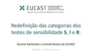 Redefinição das categorias dos
testes de sensibilidade S, I e R.
Gunnar Kahlmeter e Comitê Gestor do EUCAST
Redefinição S, I e R 2019 - www.eucast.org
 