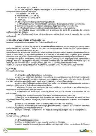 XI– nosartigos22, 23,25e 26.
Art. 37. Sem prejuízo do disposto nos artigos 29 a 31 desta Resolução, as infrações gravíssimas
compreendemo queestáestabelecido:
I-nos incisosIIe XIVdoart.6º;
II–nos incisosXe XXIdoart.8º;
III–nos incisosI,IVeVIIdo art.9º
IV–no art.22.
Art.38.Semprejuízodo dispostonos artigos29 a31:
I–as infraçõeslevíssimasculminarão com a aplicaçãodapenadeadvertênciaconﬁdencial;
II-as infraçõeslevesculminarão comaaplicaçãodapenadecensuraconﬁdencial;
III-as infraçõessériasculminarão comaaplicaçãodapenadecensurapública;
IV - as infrações graves culminarão com a aplicação da pena de suspensão do exercício
proﬁssionalpor até 90dias;
V – as infrações gravíssimas culminarão com a aplicação da pena de cassação do exercício
proﬁssional.
RESOLUÇÃONº413,DE10DEDEZEMBRODE1982
AprovaoCódigodeDeontologiae deÉticaProﬁssionalZootécnico.
O CONSELHO FEDERAL DE MEDICINA VETERINÁRIA - CFMV, no uso das atribuições que lhe foram
conferidas pelo art. 16 alínea “f”, da Lei nº 5.517, de 23 de outubro de 1968, e tendo em vista o que estabelece a
Resoluçãonº 380 de17deoutubro de1982,
considerando que a Zootecnia, conceituada como atividade indispensável ao desenvolvimento econômico-
social, à subsistência, ao equilíbrio ambiental e ao bem-estar dos brasileiros, exige dos que a exercem
constante atualizaçãodos conhecimentos proﬁssionaiserigorosa obediênciaaosprincípiosdasã moral;
e considerando que os zootecnistas, voluntariamente, por convicção, por inspiração cívica, objetivando o
prestígio da classe e o progresso nacional, decidiram submeter-se a um instrumento normativo capaz de
mantê-losemuniformidadedecomportamento,combasenacondutaproﬁssionalmodelar,
RE SO L V E:Aprovar o seguinte CÓDIGODEDEONTOLOGIA E DE ÉTICAPROFISSIONAL ZOOTÉCNICO.
CAPÍTULOI
Deveresfundamentais
Art.1ºSãodeveresfundamentaisdozootecnista:
a) exercer seu mister com dignidade e consciência, observando as normas de ética prescrita neste
Código e na legislação vigente, bem como pautando seus atos pelos mais rígidos princípios morais, de modo
ase fazer estimadoerespeitado,preservandoahonrae asnobresorigensdaproﬁssão;
b) manter alto nível de comportamento no meio social e em todas as relações pessoais, para que o
prestígioe o bomnome daproﬁssão sejamsalvaguardados;
c) abster-se de atos que impliquem no mercantilismo proﬁssional e no charlatanismo,
combatendo-osquandopraticadospor outrem;
d) empenhar-se na atualização e ampliação dos seus conhecimentos proﬁssionais e da sua
culturageral;
e)colaborarno desenvolvimentodaciênciae noaperfeiçoamentodazootecnia;
f) prestigiar iniciativas em prol dos interesses da classe e da coletividade, por meio dos seus
órgãos representativos; Manual de Legislação do Sistema CFMV/CRMVs Módulo II - Ética e Proﬁssões Res.
413/82
g)vincular-seàsentidadeslocaisdaclasse,participandodassuas reuniões;
h) participar de reuniões com seus colegas, preferentemente no âmbito das sociedades cientíﬁcas
eculturais,expondosuasideiase experiências;
i)cumprir e zelar pelo cumprimento dosdispositivoslegaisqueregemoexercíciodaproﬁssão.
CAPÍTULOII
Comportamento proﬁssional
Art.2ºÉvedadoaozootecnista:
a)utilizar-sedeagenciadorespara angariarserviços ou clientela;
b) receber ou pagar remuneração, comissão ou corretagem por cliente encaminhado de colega a
104
 