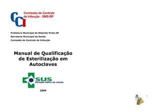 1
Prefeitura Municipal de Ribeirão Preto-SP
Secretaria Municipal da Saúde
Comissão de Controle de Infecção
Manual de Qualificação
de Esterilização em
Autoclaves
2009
 