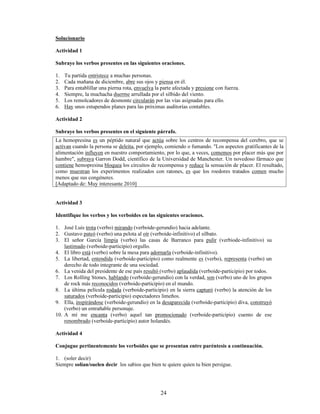 6LHPSUH OD PXFKDFKD GXHUPH DUUXOODGD SRU HO VLOELGR GHO YLHQWR
 /RV UHPROFDGRUHV GH GHVPRQWH FLUFXODUiQ SRU ODV YtDV DVLJQDGDV SDUD HOOR
 +D XQRV HVWXSHQGRV SODQHV SDUD ODV SUy[LPDV DXGLWRUtDV FRQWDEOHV
$FWLYLGDG 
6XEUDH ORV YHUERV SUHVHQWHV HQ HO VLJXLHQWH SiUUDIR
6L IRUPDOPHQWH HO YHUER VH FDUDFWHUL]D SRU SRVHHU DFFLGHQWHV JUDPDWLFDOHV GH SHUVRQD WLHPSR 
Q~PHUR ¢FXiOHV GH ODV VLJXLHQWHV SDODEUDV VRQ YHUERV
 XWLOL]DQGR
 FRQVWUXLGR
 KDFHU
 URWR
 QHJDQGR
 HOHJLU
(VWDV RWUDV FDWHJRUtDV TXH SDUHFHQ YHUERV SHUR TXH QR OR VRQ VH OODPDQ YHUERLGHV 'HEHPRV
UHFRUGDU TXH DO QR VHU YHUERV QR SXHGHQ IRUPDU RUDFLRQHV
¢4Xp HV XQ YHUERLGH
(O YHUERLGH HV XQD IRUPD QR FRQMXJDGD GHO YHUER
¢XiOHV VRQ ORV WLSRV GH YHUERLGHV  FyPR VH GLIHUHQFLDQ
([LVWHQ WUHV WLSRV GH YHUERLGHV TXH VH GLIHUHQFLDQ SRU VXV WHUPLQDFLRQHV
9HUERLGHV 7HUPLQDFLRQHV (MHPSORV
,QILQLWLYRV DU ± HU ± LU DPDU EHEHU PRULU LPSULPLU
GHFLU
3DUWLFLSLRV DGR ± LGR ± FKR ± WR ± VR DPDGR EHELGR PXHUWR
LPSUHVR GLFKR
*HUXQGLRV DQGR ± HQGR ± LHQGR DPDQGR EHELHQGR PXULHQGR
LPSULPLHQGR GLFLHQGR
1RWD
/RV YHUERLGHV SDUWLFLSLRV VRQ ORV ~QLFRV TXH SXHGHQ VXIULU YDULDFLRQHV HV GHFLU SXHGHQ DSDUHFHU HQ
IHPHQLQR PDVFXOLQR VLQJXODU  SOXUDO
/D KHPRSUHVLQD HV XQ SpSWLGR QDWXUDO TXH DFW~D VREUH ORV FHQWURV GH UHFRPSHQVD GHO FHUHEUR TXH VH
DFWLYDQ FXDQGR OD SHUVRQD VH GHOHLWD SRU HMHPSOR FRPLHQGR R IXPDQGR /RV DVSHFWRV JUDWLILFDQWHV GH OD
DOLPHQWDFLyQ LQIOXHQ HQ QXHVWUR FRPSRUWDPLHQWR SRU OR TXH D YHFHV FRPHPRV SRU SODFHU PiV TXH SRU
KDPEUH  VXEUDD *DUURQ 'RGG FLHQWtILFR GH OD 8QLYHUVLGDG GH 0DQFKHVWHU 8Q QRYHGRVR IiUPDFR TXH
FRQWLHQH KHPRSUHVLQD EORTXHD ORV FLUFXLWRV GH UHFRPSHQVD  UHGXFH OD VHQVDFLyQ GH SODFHU (O UHVXOWDGR
FRPR PXHVWUDQ ORV H[SHULPHQWRV UHDOL]DGRV FRQ UDWRQHV HV TXH ORV URHGRUHV WUDWDGRV FRPHQ PXFKR
PHQRV TXH VXV FRQJpQHUHV
$GDSWDGR GH 0X LQWHUHVDQWH @
 