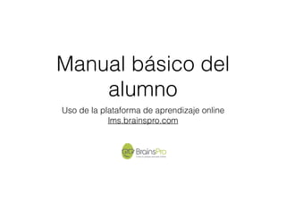Manual básico del
alumno
Uso de la plataforma de aprendizaje online
lms.brainspro.com
 