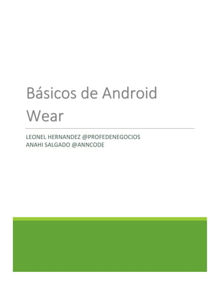  	
  	
  	
  	
  	
  
	
  	
  	
  	
  	
  	
  
Básicos	
  de	
  Android	
  
Wear	
  
LEONEL	
  HERNANDEZ	
  @PROFEDENEGOCIOS	
  	
  	
  	
  	
  	
  	
  	
  	
  	
  	
  	
  	
  	
  	
  	
  	
  	
  	
  	
  	
  	
  	
  	
  	
  
ANAHI	
  SALGADO	
  @ANNCODE	
  
	
  
	
   	
  
 