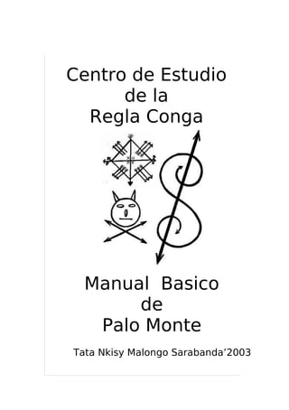 Centro de Estudio
de la
Regla Conga
Manual Basico
de
Palo Monte
Tata Nkisy Malongo Sarabanda’2003
 