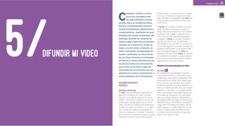 59DIFUNDIR MI VIDEO
C
ompartir, viralizar y conec-
tarse son conceptos cada
vez más utilizados y detrás
de ellos hay una vertiginosa indus-
tria que constantemente presenta
nuevas herramientas, plataformas y
actualizaciones, ampliando las posi-
bilidades del mundo audiovisual. Sin
embargo, también los usuarios de
Internet están detrás de los grandes
cambios en la manera en la que se
hacen y se ven videos. Cada día se
suben cantidades inimaginables de
nuevos contenidos, se crean forma-
tos, se forjan términos y se discuten
dinámicas en foros, dictando las pau-
tas de esta forma de comunicación,
que si bien no es nueva, sigue de-
mostrando ser un fenómeno sin pre-
cedentes en cuanto a participación y
democratización de la información.
DIFUSIÓN EN MEDIOS
DIGITALES
Hosting y streaming
El hosting es el almacenaje de contenido en
páginas y servidores en la red. Las pági-
nas más conocidas de videos en la red se
dedican sobre todo a ofrecer un servicio de
almacenaje y categorización de los conte-
nidos, así como un motor de búsqueda para
facilitar el acceso a los videos. Los usuarios,
por su parte, son quienes se encargan de
subir sus creaciones, formando “comunida-
des” en torno a los servicios, pues así resulta
más fácil encontrar lo que se busca, pero
también darse a conocer, lo que no sucede-
ría si sus contenidos se alojaran por sepa-
rado. YouTube es la plataforma de hosting más
conocida, pero a esta lista se suman otras
como Vimeo.
El streaming, por su parte, se refiere a la trans-
misión de datos en formato de video en
tiempo real, de un dispositivo a otro median-
te portales web o apps. A diferencia de un
video convencional, que está pregrabado
y editado, el streaming no permite la postpro-
ducción; así, todo lo que se grabe será
transmitido en vivo. Por ello es crucial tener
claro lo que aparecerá a cuadro. Escribir una
escaleta simple puede ser de ayuda. Cabe
decir que algunas páginas de hosting han
introducido el servicio de streaming. Un ejemplo
es la plataforma Ustream, aunque aplicacio-
nes recientes como Periscope han ganado
popularidad en muy poco tiempo.
Plataformas especializadas en video
YouTube
Es la plataforma que alberga el volumen
más grande de videos a nivel global. Hay
canales para cada tópico imaginable y está
posicionada en la mente de la mayor parte
de los usuarios de Internet a nivel mundial.
YouTube ha ganado su posicionamiento por
tener una interfaz sencilla para subir videos,
editarlos y crear listas. La constante publici-
dad es una notable desventaja. Algunos de
los canales de divulgación con más segui-
dores son Vsauce, Scishow, Motherboard y
SmarterEveryDay (en inglés) o DdeCiencia,
MinutoDeFisica y Cienciabit (en español). El
sesgo entre los canales en inglés y los de
habla hispana es notable. Mientras que los
primeros tienen cientos de miles e inclu-
so millones de suscriptores, los segundos
llegan sólo a algunos miles.
DIFUNDIR MI VIDEO5/
 
