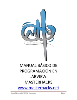 Manual básico de LabVIEW de Masterhacks Página 1
MANUAL BÁSICO DE
PROGRAMACIÓN EN
LABVIEW.
MASTERHACKS
www.masterhacks.net
 