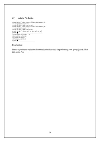 24
(iv) Join in Pig Latin:
Conclusion:
In this experiment, we learnt about the commands used for performing sort, group, join & filter
data using Pig.
 