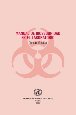 MANUAL DE BIOSEGURIDAD
  EN EL LABORATORIO
         Tercera Edición




   ORGANIZACIÓN MUNDIAL DE LA SALUD
                Ginebra
                 2005
 