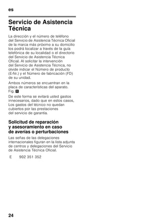 es
23
Avería Posible causa Forma de subsanarla
La puerta
del compartimento
de congelación ha
permanecido abierta
durante un tiempo
prolongado; no se
alcanza la temperatura
ajustada.
El evaporador
(generador de frío)
del sistema No Frost
presenta tal
acumulación de
hielo o escarcha, que
no es capaz de
realizar
automáticamente el ci
clo de desescarchado.
Para desescarchar el evaporador,
retirar primero los alimentos de los
cajones y gavetas de congelación
y guardarlos, bien aislados, en un
lugar lo más frío posible.
Desconectar el aparato y retirarlo
de la pared. Dejar la puerta abierta.
Al cabo de 20 minutos
comienza a correr el agua
de descongelación hasta la bandeja
de evaporación situada en la parte
posterior del aparato. Fig. *
Con objeto de evitar en este caso
que el agua de descongelación
pueda rebosar en la bandeja
de evacuación, recoger el agua
de descongelación con una
esponja.
Cuando deje de acceder agua
de descongelación a la bandeja
de evaporación, el evaporador está
desescarchado. Limpiar el interior
del aparato.
Volver a conectar el aparato.
 