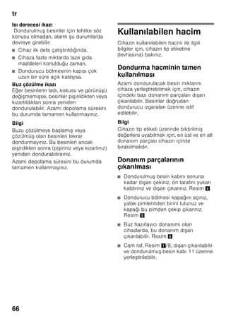 tr
62
Teslimat kapsamı
Ambalajdan çıkardıktan sonra, tüm
parçaları olası transport hasarları
açısından kontrol ediniz.
ikayet veya itiraz söz konusu
olduğunda, lütfen cihazı satın aldığınız
yetkili satıcınıza veya yetkili servisimize
ba vurunuz.
Teslimat kapsamı, a ağıdaki parçalardan
olu maktadır:
■ Solo cihaz
■ Donanım (modele bağlı)
■ Kullanma kılavuzu
■ Montaj kılavuzu
■ Yetkili servis defteri
■ Garanti ekleri
■ Enerji tüketimi ve çalı ma sesleri ile
ilgili bilgiler
■ Montaj malzemelerini içeren torba
Mekan sıcaklığına
ve havalandırmaya
dikkat edilmelidir
Mekan sıcaklığı
Bu cihaz belli bir klima sınıfı için
tasarlanmı tır. Klima sınıfına bağlı olarak
bu cihazı u çevre sıcaklıklarında
kullanabilirsiniz.
İklim sınıfı tip levhasının üzerinde bulunur,
Resim +.
Bilgi
Cihaz, bildirilmi klima sınıfına ait oda
sıcaklığı sınırları dahilinde, sahip olduğu
tüm i levleri ile çalı ır. Eğer SN klima
sınıfına dahil olan bir cihaz daha soğuk
oda sıcaklıklarında i letilirse, +5 °C'ye
kadar cihazda herhangi bir hasar
olmayacağı garanti edilir.
Havalandırma
Resim 3
Cihazın arka yüzündeki hava ısınır. Isınan
bu havanın kolayca çıkıp gidebilmesi
gerekir. Aksi halde soğutucunun daha
fazla çalı ması gerekir. Bu da daha fazla
elektrik sarfiyatına yol açar. Bu sebepten
dolayı: Havalandırma deliklerinin önünün
kesinlikle kapanmamasına dikkat ediniz!
Klima sınıfı Kabul edilebilir mekan
sıcaklığı
SN +10 °C ile 32 °C
N +16 °C ile 32 °C
ST +16 °C ile 38 °C
T +16 °C ile 43 °C
 