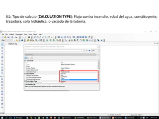 6.b. Tipo de cálculo (CALCULATION TYPE): Flujo contra incendio, edad del agua, constituyente,
trazadora, solo hidráulica, o vaciado de la tubería.
 
