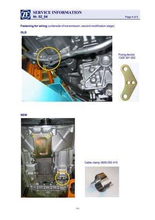 SERVICESERVICE INFORMATIONINFORMATION
Nr. 02_04Nr. 02_04 Page 4 of 5Page 4 of 5
Fastening for wiringFastening for wiring (underside of transmission, second modification stage)(underside of transmission, second modification stage)
OLDOLD
Fixing deviceFixing device
1328 301 0521328 301 052
NEWNEW
Cable clamp 0659 050 410Cable clamp 0659 050 410
102102
 