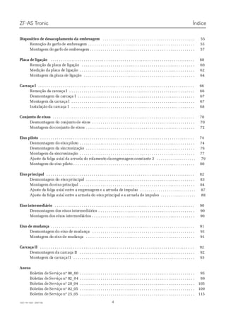 Dispositivo de desacoplamento da embreagemDispositivo de desacoplamento da embreagem  . . . . . . .. . . . .. . . . .. . . . .. . . . .. . . . .. . . . .. . . . .. . . .. . . . .. . . . .. . . . .. . . . .. . . . .. . . . .. . . . .. . . . .. . .. 5555
RemoçRemoçãoão do gdo garfoarfo de ede embreagmbreagemem . . . .. . . . . . . .. . . . . . .. . . . . . .. . . . . . . .. . . . . . .. . . . . . .. . . . . . . .. . . . . . . .. . . . . . .. . . . . . .. . . . . . . .. . . . . . .. . . . . . .. . . . 5555
MontaMontagem dgem do go garfoarfo de emde embreagbreagem . . . . . . . . . .em . . . . . . . . . . . . . . . . . .. . . . . . . . . . . . . . .. . . . . . . . . . . . . . .. . . . . . . . . . . . . . .. . . . . . . . . . . . . .. . . . . . . . . . .. . . . 5757
Placa de ligaçãoPlaca de ligação  . . . . . . . . . .. . . . . . . .. . . . . . .. . . . . . .. . . . . . . .. . . . . . .. . . . . . .. . . . . . . .. . . . . . .. . . . . . .. . . . . . . .. . . . . . . .. . . . . . .. . . . . . .. . . . . . . .. . . . . . .. . . . . . . .. . . . . . . .. . . 6060
RemRemoçãoção do da pa placlaca da de le ligaigaçãoção . . .. . . . . . .. . . . . . .. . . . . . .. . . . . . . .. . . . . . . .. . . . . . .. . . . . . .. . . . . . . .. . . . . . .. . . . . . .. . . . . . . .. . . . . . .. . . . . . . .. . . . . . . .. . . 6060
MedMediçãição dao da plaplaca dca de lie ligagaçãoção . . . . . . . .. . . . . . . . . . . . . . .. . . . . . . . . . . . . . .. . . . . . . . . . . . . . .. . . . . . . . . . . . . .. . . . . . . . . . . . . . .. . . . . . . . . . . . . . . . .. . . . . . . . . . .. . 6262
MonMontagtagem dem da pa placlaca da de lie ligaçgaçãoão . . .. . . . . . .. . . . . . . .. . . . . . .. . . . . . .. . . . . . . .. . . . . . . .. . . . . . .. . . . . . .. . . . . . . .. . . . . . .. . . . . . .. . . . . . . .. . . . . . . .. . . . . .. . 6464
Carcaça ICarcaça I . . . . . . . .. . . . . . . . . . . . . . .. . . . . . . . . . . . . . .. . . . . . . . . . . . . . .. . . . . . . . . . . . . .. . . . . . . . . . . . . . .. . . . . . . . . . . . . . .. . . . . . . . . . . . . . .. . . . . . . . . . . . . . . . .. . . . . . . . . . . . . . . .. . . . . . . 6666
RemRemoçãoção do da ca carcarcaçaaça II . . . .. . . . . . . .. . . . . . .. . . . . . .. . . . . . . .. . . . . . . .. . . . . . .. . . . . . .. . . . . . . .. . . . . . .. . . . . . .. . . . . . . .. . . . . . .. . . . . . .. . . . . . . .. . . . . . . .. . . . .. 6666
DesDesmonmontagtagem dem da caa carcarcaça Iça I . . . . . . . .. . . . . . . . . . . . . . .. . . . . . . . . . . . . .. . . . . . . . . . . . . . .. . . . . . . . . . . . . . .. . . . . . . . . . . . . . .. . . . . . . . . . . . . . . . .. . . . . . . . . . . .. . . 6767
MonMontagtagem dem da ca carcarcaçaaça II . . . . . . .. . . . . . . . . . . . . .. . . . . . . . . . . . . . .. . . . . . . . . . . . . . .. . . . . . . . . . . . . .. . . . . . . . . . . . . . .. . . . . . . . . . . . . . .. . . . . . . . . . . . . . . .. . . . . . . . . 6767
InsInstalatalaçãoção dada carcarcaçcaça Ia I . . .. . . . . . .. . . . . . .. . . . . . .. . . . . . . .. . . . . . . .. . . . . . .. . . . . . .. . . . . . . .. . . . . . .. . . . . . .. . . . . . . .. . . . . . .. . . . . . .. . . . . . . .. . . . . . . .. . . . .. 6868
Conjunto de eixosConjunto de eixos  . . . . . . . . . .. . . . . . . .. . . . . . .. . . . . . .. . . . . . . .. . . . . . . .. . . . . . .. . . . . . .. . . . . . . .. . . . . . .. . . . . . .. . . . . . . .. . . . . . .. . . . . . .. . . . . . . .. . . . . . . .. . . . . . . .. . . . . .. . 7070
DesDesmonmontagtagem dem do coo conjunjuntonto de ede eixoixoss . . . . . . .. . . . . . . . . . . . . .. . . . . . . . . . . . . . .. . . . . . . . . . . . . . .. . . . . . . . . . . . . . .. . . . . . . . . . . . . . .. . . . . . . . . . . . .. . . . . . 7070
MontaMontagemgem dodo conjuconjuntonto de ede eixosixos . . . .. . . . . . .. . . . . . .. . . . . . . .. . . . . . . .. . . . . . .. . . . . . .. . . . . . . .. . . . . . .. . . . . . .. . . . . . . .. . . . . . .. . . . . . .. . . . . . . .. . . . .. 7272
Eixo pilotoEixo piloto  . . . . . . . . . . . . . . . . . . . . . . .. . . . . . . . . . . . . . .. . . . . . . . . . . . . . .. . . . . . . . . . . . . . .. . . . . . . . . . . . . . .. . . . . . . . . . . . . .. . . . . . . . . . . . . . .. . . . . . . . . . . . . . . . .. . . . . . . . . . . . . . .. . . . . . 7474
DesmoDesmontagentagem dom do eixoeixo pilotpilotoo . . . .. . . . . . . .. . . . . . .. . . . . . .. . . . . . . .. . . . . . . .. . . . . . .. . . . . . .. . . . . . . .. . . . . . .. . . . . . .. . . . . . . .. . . . . . .. . . . . . . .. . . . . . . .. . . 7474
DesDesmonmontagtagem dem da sia sincrncronionizaçzaçãoão . . . . . . .. . . . . . . . . . . . . . .. . . . . . . . . . . . . . .. . . . . . . . . . . . . . .. . . . . . . . . . . . . . .. . . . . . . . . . . . . .. . . . . . . . . . . . . . . .. . . . . . . . . 7676
MontaMontagemgem da sda sincroincronizaçnizaçãoão . . . .. . . . . . . .. . . . . . . .. . . . . . .. . . . . . .. . . . . . . .. . . . . . .. . . . . . .. . . . . . . .. . . . . . .. . . . . . .. . . . . . . .. . . . . . . .. . . . . . . .. . . . . . .. . . 7777
AjusAjuste dte da fa folgolga axa axialial dada arruearruela dla do roo rolamlamentento dao da engrengrenaenagemgem conconstanstante 2te 2 . . . . . . .. . . . . . . . . . . . . . .. . . . . . . . . . . .. . . . 7979
MontaMontagem dgem do eixo eixo pilo piloto . . . . . . . . . . .oto . . . . . . . . . . . . . . . . . .. . . . . . . . . . . . . . .. . . . . . . . . . . . . . .. . . . . . . . . . . . . .. . . . . . . . . . . . . . .. . . . . . . . . . . . . . . . .. . . . . . . . . . .. . 8080
Eixo principalEixo principal  . . . . . . . . . . . . . . . . . . . . . . .. . . . . . . . . . . . . .. . . . . . . . . . . . . . .. . . . . . . . . . . . . . .. . . . . . . . . . . . . . .. . . . . . . . . . . . . . .. . . . . . . . . . . . . .. . . . . . . . . . . . . . . . .. . . . . . . . . . . . .. . . 8282
DesDesmonmontagtagem dem do eio eixoxo prinprincipcipalal . . . . . . .. . . . . . . . . . . . . . .. . . . . . . . . . . . . . .. . . . . . . . . . . . . . .. . . . . . . . . . . . . . .. . . . . . . . . . . . . .. . . . . . . . . . . . . . . .. . . . . . . . . 8383
MontaMontagemgem dodo eixoeixo principrincipalpal . . . .. . . . . . . .. . . . . . . .. . . . . . .. . . . . . .. . . . . . . .. . . . . . .. . . . . . .. . . . . . . .. . . . . . .. . . . . . .. . . . . . . .. . . . . . . .. . . . . . . .. . . . . . .. . . 8484
AjusAjuste dte da fa folgolga axa axialial ententre are a engrengrenaenagemgem e a ae a arruerruela dla de ime impulspulsoo . . . . . . .. . . . . . . . . . . . . .. . . . . . . . . . . . . . .. . . . . . . . . . . . .. . . . . 8787
AjusAjuste dte da fa folgolga axa axialial ententre are a arruearruela dla do eio eixo pxo prinrincipcipal eal e a arrua arruelaela de ide impumpulsolso . . . . . . . . . . . . . . . . .. . . . . . . . . . . . . . . . . 8888
Eixo intermediárioEixo intermediário  . . . . . . . . . . .. . . . . . .. . . . . . . .. . . . . . .. . . . . . .. . . . . . . .. . . . . . . .. . . . . . .. . . . . . .. . . . . . . .. . . . . . .. . . . . . .. . . . . . . .. . . . . . .. . . . . . .. . . . . . . .. . . . . . . .. . . . .. 9090
DesmoDesmontagentagem dom dos eis eixosxos inteintermediárirmediáriosos . . . .. . . . . . . .. . . . . . .. . . . . . .. . . . . . . .. . . . . . .. . . . . . .. . . . . . . .. . . . . . .. . . . . . .. . . . . . . .. . . . . . . .. . . . . .. . 9090
MontaMontagemgem dosdos eixoeixos ins intermeditermediários . . . . . .ários . . . . . . . . .. . . . . . .. . . . . . . .. . . . . . .. . . . . . .. . . . . . . .. . . . . . .. . . . . . .. . . . . . . .. . . . . . . .. . . . . . .. . . . . . .. . . . 9090
Eixo de mudançaEixo de mudança  . . . . . . . . . .. . . . . . . .. . . . . . .. . . . . . .. . . . . . . .. . . . . . .. . . . . . .. . . . . . . .. . . . . . .. . . . . . .. . . . . . . .. . . . . . .. . . . . . .. . . . . . . .. . . . . . . .. . . . . . .. . . . . . . .. . . . . . . .. . . 9191
DesDesmonmontagtagemem dodo eixeixo do de mue mudandançaça . . .. . . . . . .. . . . . . . .. . . . . . .. . . . . . .. . . . . . . .. . . . . . .. . . . . . .. . . . . . . .. . . . . . . .. . . . . . .. . . . . . .. . . . . . . .. . . . . .. . 9191
MonMontagtagem dem do eo eixoixo dede mudmudançançaa . . . .. . . . . . .. . . . . . .. . . . . . . .. . . . . . . .. . . . . . .. . . . . . .. . . . . . . .. . . . . . .. . . . . . .. . . . . . . .. . . . . . .. . . . . . .. . . . . . . .. . . . .. 9191
Carcaça IICarcaça II  . . . . . . . . . . . . . . . . . . . . . . .. . . . . . . . . . . . . . .. . . . . . . . . . . . . . .. . . . . . . . . . . . . . .. . . . . . . . . . . . . . .. . . . . . . . . . . . . .. . . . . . . . . . . . . . .. . . . . . . . . . . . . . . . .. . . . . . . . . . . . . . .. . . . . . 9292
DesDesmonmontagtagemem dada carcarcaçcaça Ia III . . . .. . . . . . . .. . . . . . . .. . . . . . .. . . . . . .. . . . . . . .. . . . . . .. . . . . . .. . . . . . . .. . . . . . .. . . . . . .. . . . . . . .. . . . . . . .. . . . . . . .. . . . . . .. . . 9292
MonMontagtagem dem da ca carcarcaçaaça IIII . . .. . . . . . .. . . . . . . .. . . . . . .. . . . . . .. . . . . . . .. . . . . . . .. . . . . . .. . . . . . .. . . . . . . .. . . . . . .. . . . . . .. . . . . . . .. . . . . . .. . . . . . . .. . . . . . . .. . . 9393
 Anexo Anexo
BolBoletietim dem de ServServiçoiço nº 0nº 08_008_00 . . . . . . .. . . . . . . . . . . . . . .. . . . . . . . . . . . . . .. . . . . . . . . . . . . .. . . . . . . . . . . . . . .. . . . . . . . . . . . . . .. . . . . . . . . . . . . . . .. . . . . . . . . . . .. . . 9595
BolBoletietim dem de ServServiçoiço nº 0nº 02_042_04 . . . . . . .. . . . . . . . . . . . . . .. . . . . . . . . . . . . . .. . . . . . . . . . . . . .. . . . . . . . . . . . . . .. . . . . . . . . . . . . . .. . . . . . . . . . . . . . . .. . . . . . . . . . . .. . . 9999
BoletiBoletim dem de ServiçoServiço nº 20_nº 20_0404 . . . . . . .. . . . . . . . . . . . . . .. . . . . . . . . . . . . . .. . . . . . . . . . . . . .. . . . . . . . . . . . . . .. . . . . . . . . . . . . . .. . . . . . . . . . . . . . . .. . . . . . . . . . . .. . . 105105
BoletiBoletim dem de ServiçoServiço nº 02_nº 02_0505 . . . . . . .. . . . . . . . . . . . . . .. . . . . . . . . . . . . . .. . . . . . . . . . . . . .. . . . . . . . . . . . . . .. . . . . . . . . . . . . . .. . . . . . . . . . . . . . . .. . . . . . . . . . . .. . . 109109
BoletiBoletim dem de ServiçoServiço nº 25_nº 25_0505 . . . . . . .. . . . . . . . . . . . . . .. . . . . . . . . . . . . . .. . . . . . . . . . . . . .. . . . . . . . . . . . . . .. . . . . . . . . . . . . . .. . . . . . . . . . . . . . . .. . . . . . . . . . . .. . . 115115
ÍndiceÍndiceZF-AS TronicZF-AS Tronic
441327 751 502 - 2007-051327 751 502 - 2007-05
 