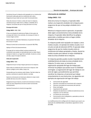 SSBU7879-03
20
Sección de seguridad Arranque del motor
Cerciórese de que la máquina está equipada con un sistema der
iluminación adecuada para las condiciones de la obra.
Asegúrese de que todas las luces están funcionando bien.
Antes de arrancar el motor o antes de mover la máquina,
cerciórese de que nadie está en, debajo o alrededor de la
máquina. Cerciórese de que no haya personal en el área.
Arranque del motor
Código SMCS: 1000; 7000
Si hay una etiqueta de advertencia fijada al interruptor de
arranque del motor o los controles, no arranque el motor ni
mueva ningún control.
Mueva todos los controles hidráulicos a la posición FIJA antes
de arrancar el motor.
Mueva el control de la transmisión a la posición NEUTRAL.
Aplique el freno de estacionamiento.
El escape de los motores diésel contiene productos de
combustión que pueden ser perjudiciales para su salud. Opere
siempre el motor en un lugar bien ventilado. Si está en un área
cerrada, saque el escape al exterior.
Antes de la operación
Código SMCS: 7000
Asegúrese de que no haya ninguna persona en la máquina.
Quite todos los obstáculos del camino de la máquina. Esté
atento a peligros como cables, zanjas, etc.
Compruebe que las ventanas están limpias. Fije bien todas las
puertas y ventanas en posición abierta o cerrada.
Ajuste los retrovisores (si tiene) para obtener la mejor visión
posible del área cerca de la máquina.
Asegúrese de que la bocina, la alarma de retroceso (si tiene) y
todos los otros dispositivos de alarma estén funcionando
correctamente.
Ajústese firmemente el cinturón de seguridad.
Información de visibilidad
Código SMCS: 7000
Antes de arrancar la máquina, el operador debe
realizar una inspección alrededor de la máquina para
asegurarse de que no hay peligro alrededor de la
misma.
Mientras la máquina está en operación, el operador
debe vigilar constantemente el área alrededor de la
máquina. El operador debe identificar los peligros
potenciales a medida que estos se hagan visibles
alrededor de la máquina.
Su máquina puede estar equipada con espejos u otros
medios visuales. Un ejemplo de medios visuales. Es el
circuito cerrado de televisión (CCTV). El operador debe
asegurarse de que los medios visuales están en
condiciones de trabajo apropiados y limpios. Ajuste los
medios visuales para obtener la mejor visibilidad de
todas las áreas alrededor de la máquina.
En máquinas grandes puedes resultar imposible tener
visibilidad directa de todas las áreas alrededor de la
máquina. En estos casos, es necesaria una
organización apropiada del lugar de trabajo para
minimizar los peligros que pueda causar la visibilidad
restringida. La organización del lugar de trabajo es una
serie de reglas y procedimientos que permiten
coordinar las máquinas y el personal que trabaja
conjuntamente en una misma área. Los siguientes son
ejemplos de organización del lugar de trabajo:
 Instrucciones de seguridad
 Patrones controlados de movimiento de la maquina
 Patrones controlados de movimiento del vehículo
 Áreas restringidas
 Capacitación del operador
 Símbolos de advertencia o señales de advertencia en las
maquinas o en los vehículos
 Un sistema de comunicación
 Comunicación entre trabajadores y operadores antes de
aproximar la maquina
Las modificaciones de la configuración de máquina que causen una
restricción de visibilidad deben comprobarse siguiendo la norma
ISO 5006.
 